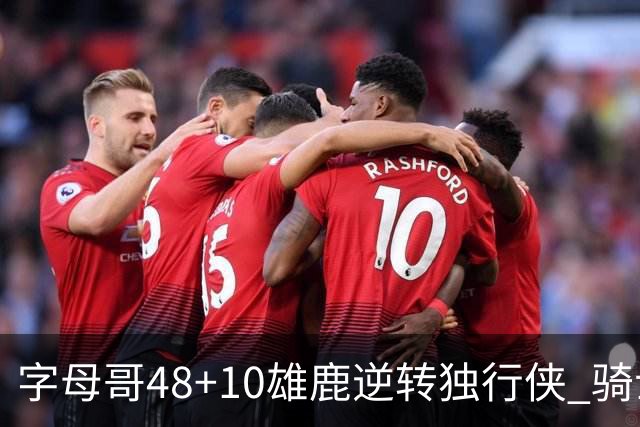 字母哥48+10雄鹿逆转独行侠 骑士克马刺5连胜